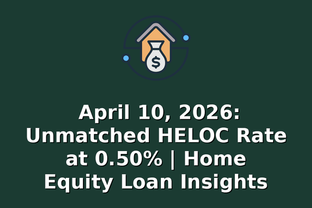April 10, 2026: Unmatched HELOC Rate at 0.50% | Home Equity Loan Insights