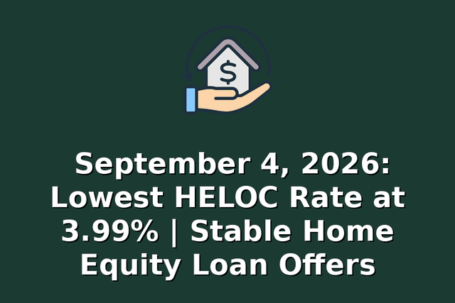 September 4, 2026: Lowest HELOC Rate at 3.99% | Stable Home Equity Loan Offers