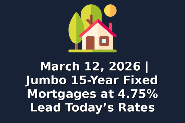 March 12, 2026 | Jumbo 15-Year Fixed Mortgages at 4.75% Lead Today’s Rates