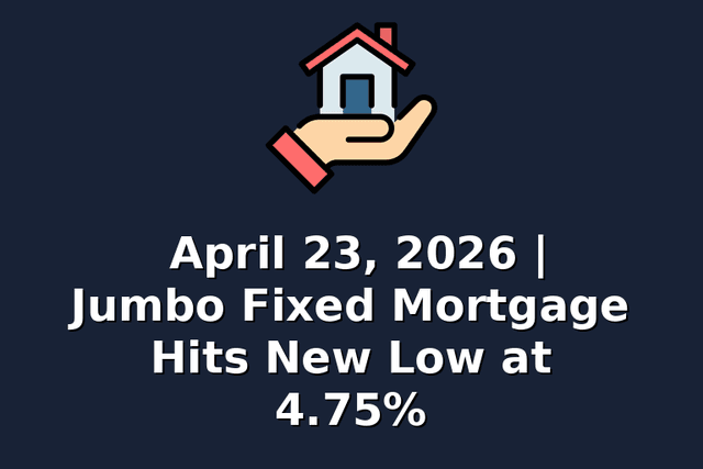 April 23, 2026 | Jumbo Fixed Mortgage Hits New Low at 4.75%