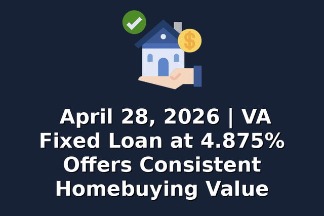 April 28, 2026 | VA Fixed Loan at 4.875% Offers Consistent Homebuying Value