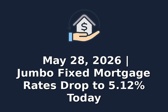 May 28, 2026 | Jumbo Fixed Mortgage Rates Drop to 5.12% Today