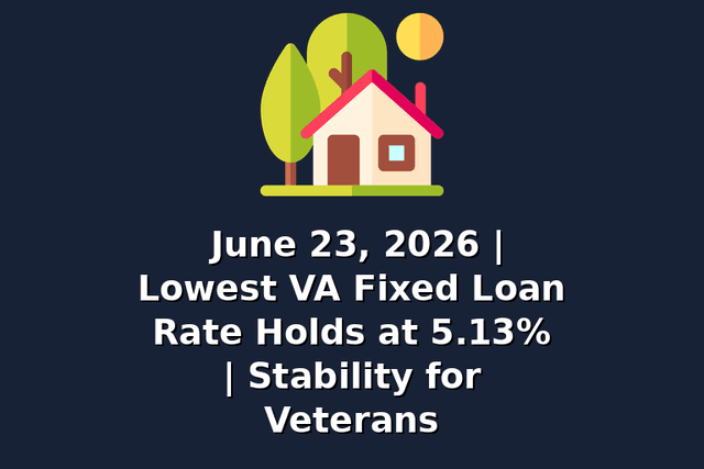 June 23, 2026 | Lowest VA Fixed Loan Rate Holds at 5.13% | Stability for Veterans