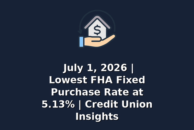 July 1, 2026 | Lowest FHA Fixed Purchase Rate at 5.13% | Credit Union Insights