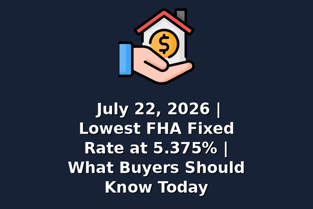 July 22, 2026 | Lowest FHA Fixed Rate at 5.375% | What Buyers Should Know Today