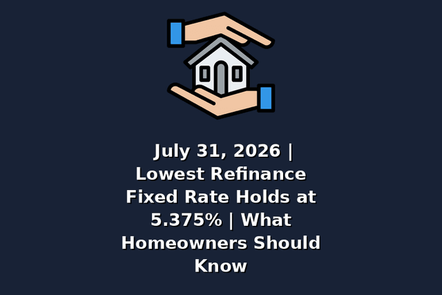 July 31, 2026 | Lowest Refinance Fixed Rate Holds at 5.375% | What Homeowners Should Know