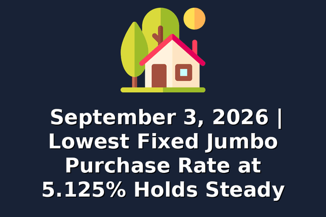 September 3, 2026 | Lowest Fixed Jumbo Purchase Rate at 5.125% Holds Steady